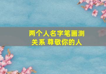 两个人名字笔画测关系 尊敬你的人